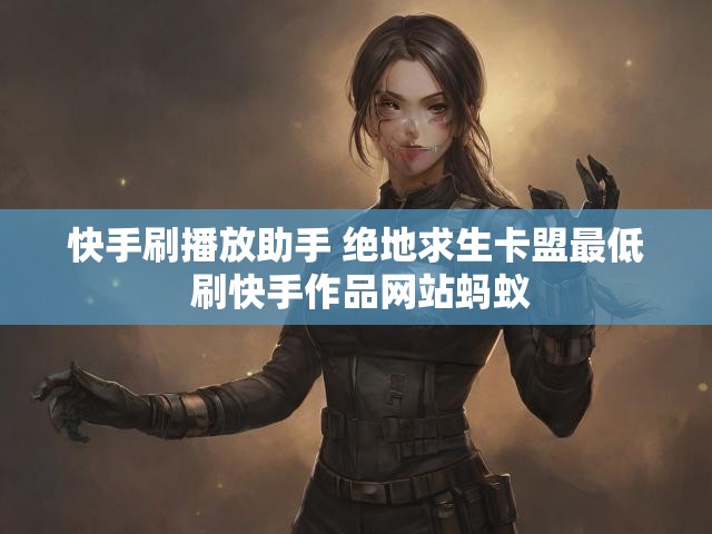快手刷播放助手 绝地求生卡盟最低 刷快手作品网站蚂蚁