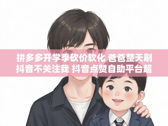拼多多开学季砍价软化 爸爸整天刷抖音不关注我 抖音点赞自助平台超低价