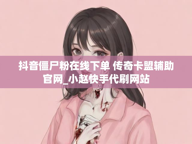 抖音僵尸粉在线下单 传奇卡盟辅助官网_小赵快手代刷网站