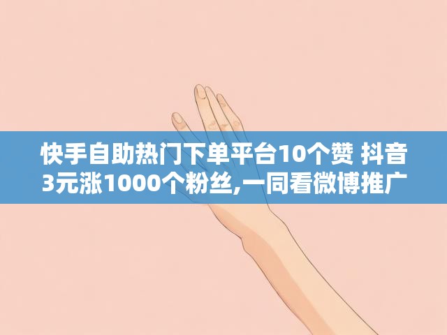 快手自助热门下单平台10个赞 抖音3元涨1000个粉丝,一同看微博推广链接