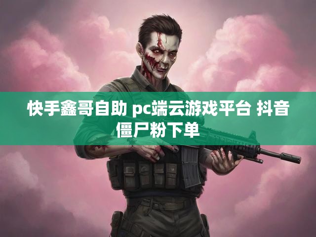 快手鑫哥自助 pc端云游戏平台 抖音僵尸粉下单
