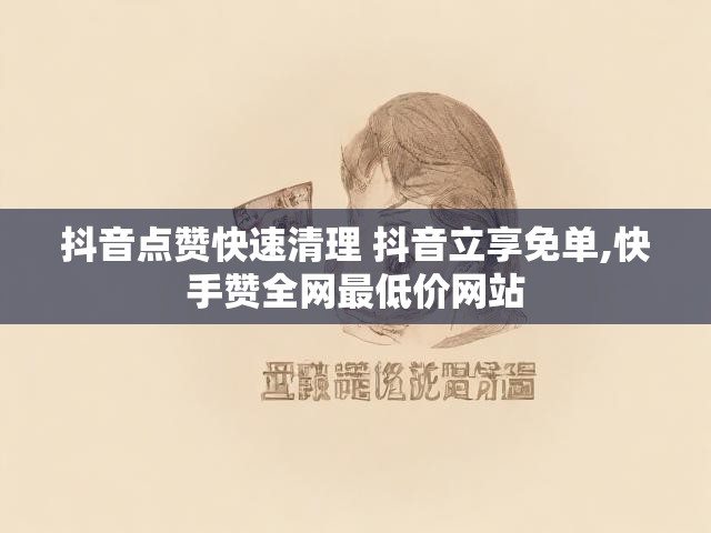抖音点赞快速清理 抖音立享免单,快手赞全网最低价网站