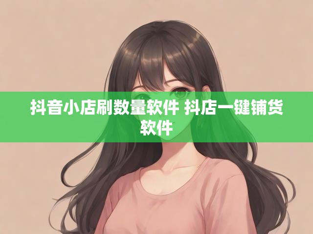 抖音小店刷数量软件 抖店一键铺货软件