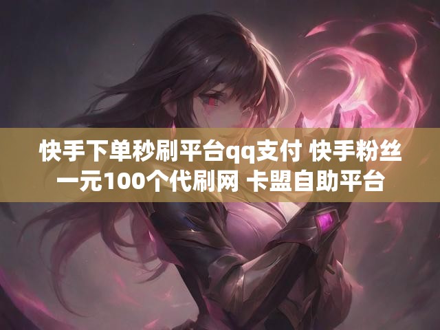 快手下单秒刷平台qq支付 快手粉丝一元100个代刷网 卡盟自助平台
