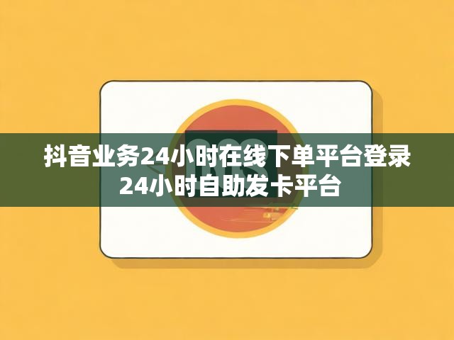 抖音业务24小时在线下单平台登录 24小时自助发卡平台