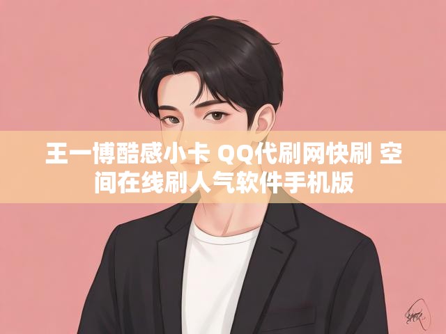 王一博酷感小卡 QQ代刷网快刷 空间在线刷人气软件手机版