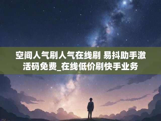 空间人气刷人气在线刷 易抖助手激活码免费_在线低价刷快手业务