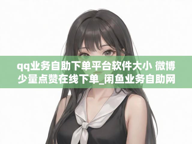 qq业务自助下单平台软件大小 微博少量点赞在线下单_闲鱼业务自助网站官网