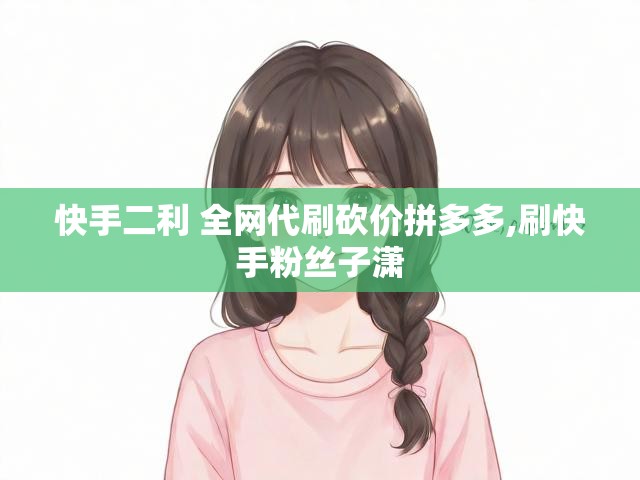 快手二利 全网代刷砍价拼多多,刷快手粉丝子潇