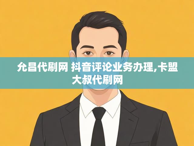 允昌代刷网 抖音评论业务办理,卡盟大叔代刷网