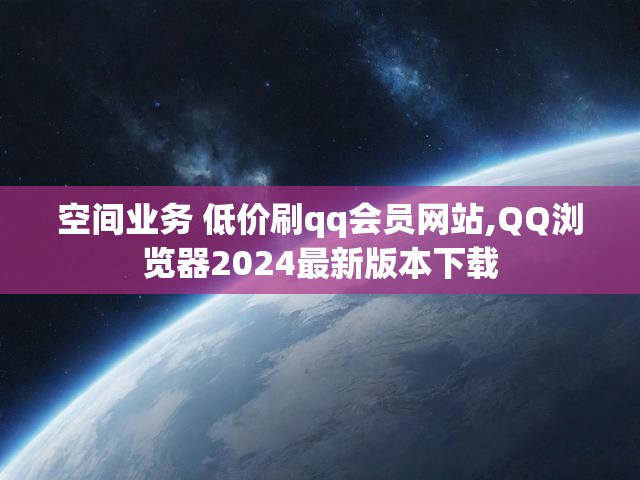 空间业务 低价刷qq会员网站,QQ浏览器2024最新版本下载