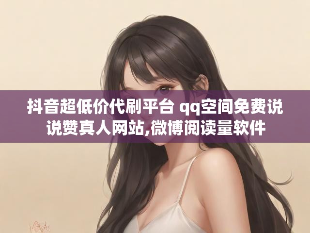 抖音超低价代刷平台 qq空间免费说说赞真人网站,微博阅读量软件