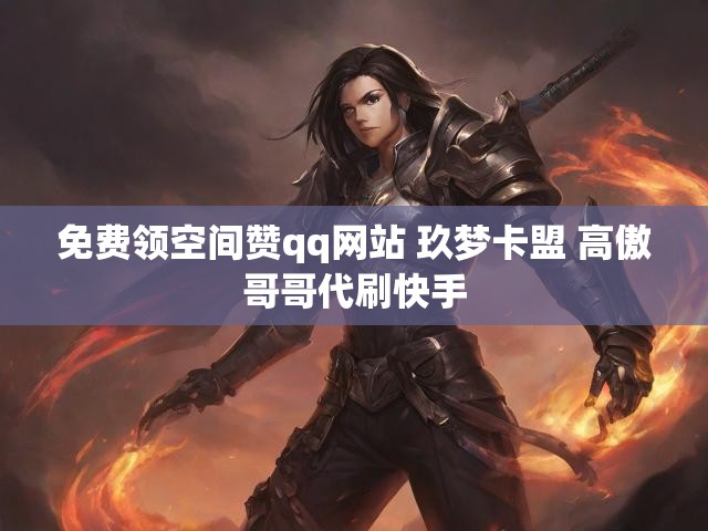 免费领空间赞qq网站 玖梦卡盟 高傲哥哥代刷快手