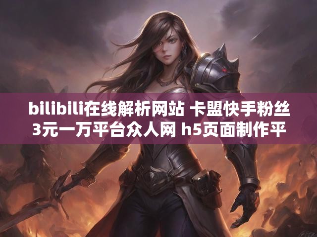 bilibili在线解析网站 卡盟快手粉丝3元一万平台众人网 h5页面制作平台