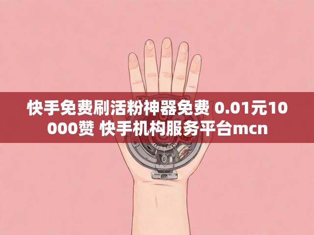 快手免费刷活粉神器免费 0.01元10000赞 快手机构服务平台mcn