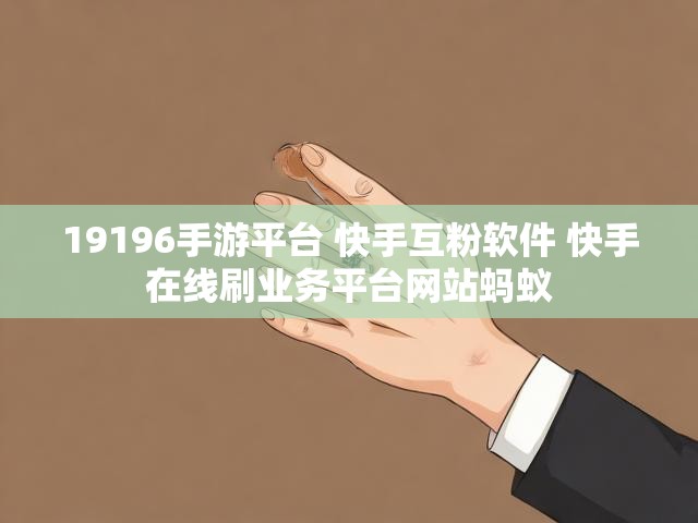 19196手游平台 快手互粉软件 快手在线刷业务平台网站蚂蚁