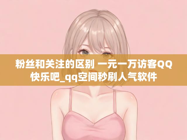 粉丝和关注的区别 一元一万访客QQ快乐吧_qq空间秒刷人气软件