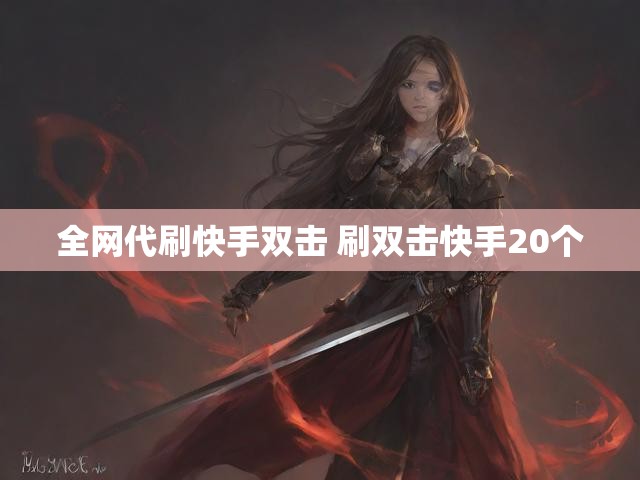 全网代刷快手双击 刷双击快手20个