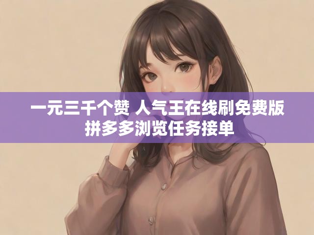 一元三千个赞 人气王在线刷免费版 拼多多浏览任务接单