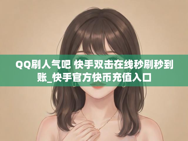 QQ刷人气吧 快手双击在线秒刷秒到账_快手官方快币充值入口