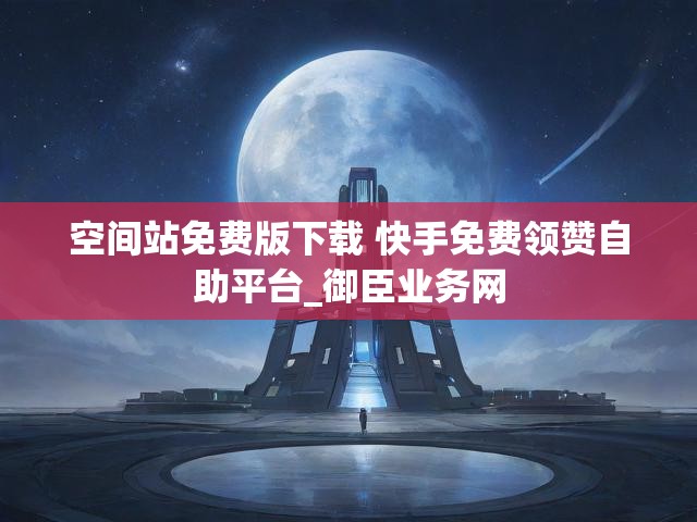 空间站免费版下载 快手免费领赞自助平台_御臣业务网