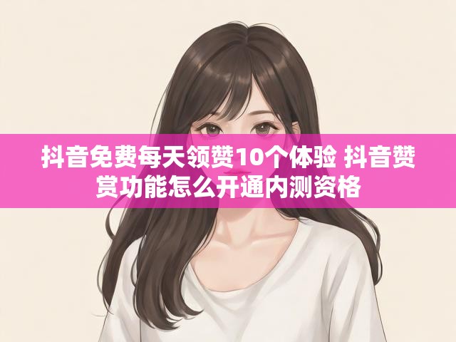 抖音免费每天领赞10个体验 抖音赞赏功能怎么开通内测资格