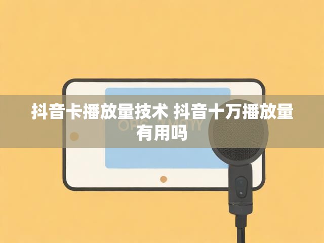 抖音卡播放量技术 抖音十万播放量有用吗