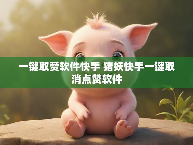 一键取赞软件快手 猪妖快手一键取消点赞软件