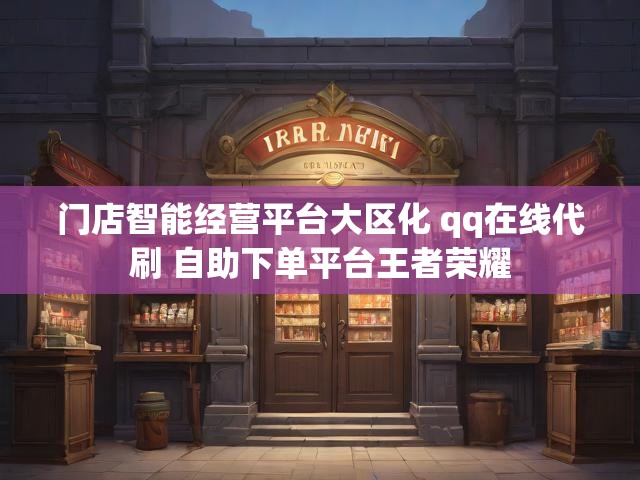 门店智能经营平台大区化 qq在线代刷 自助下单平台王者荣耀
