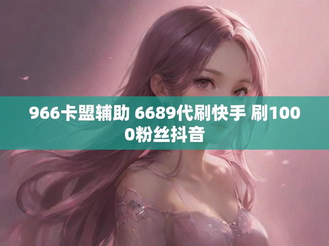 966卡盟辅助 6689代刷快手 刷1000粉丝抖音