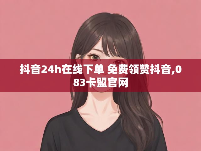 抖音24h在线下单 免费领赞抖音,083卡盟官网