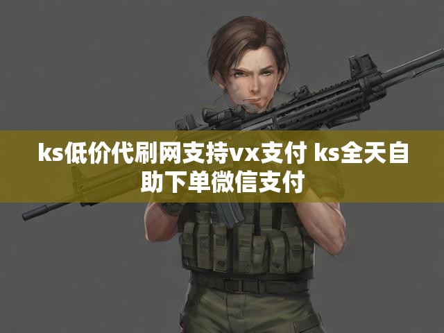 ks低价代刷网支持vx支付 ks全天自助下单微信支付