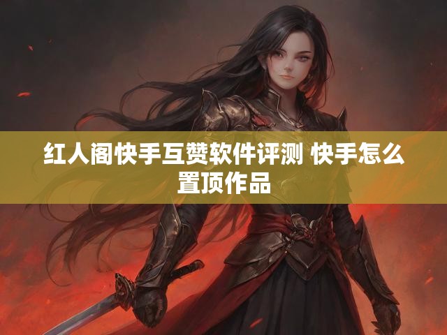 红人阁快手互赞软件评测 快手怎么置顶作品