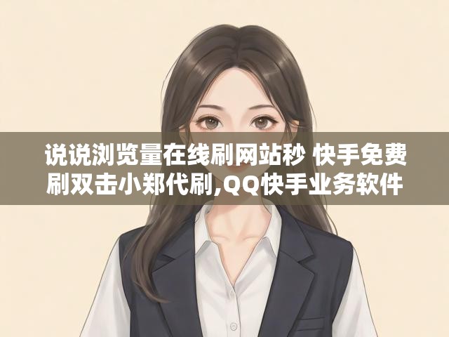 说说浏览量在线刷网站秒 快手免费刷双击小郑代刷,QQ快手业务软件