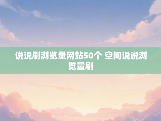 说说刷浏览量网站50个 空间说说浏览量刷