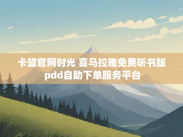 卡盟官网时光 喜马拉雅免费听书版 pdd自助下单服务平台