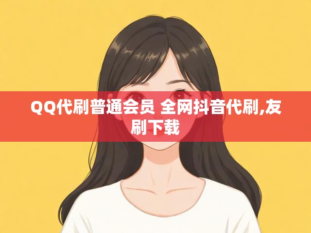 QQ代刷普通会员 全网抖音代刷,友刷下载