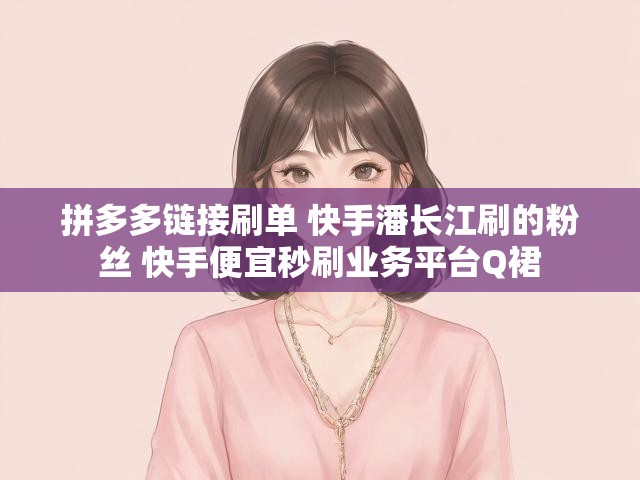 拼多多链接刷单 快手潘长江刷的粉丝 快手便宜秒刷业务平台Q裙