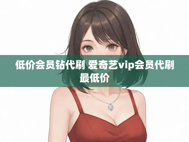 低价会员钻代刷 爱奇艺vip会员代刷最低价