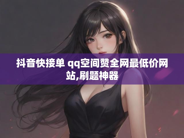 抖音快接单 qq空间赞全网最低价网站,刷题神器