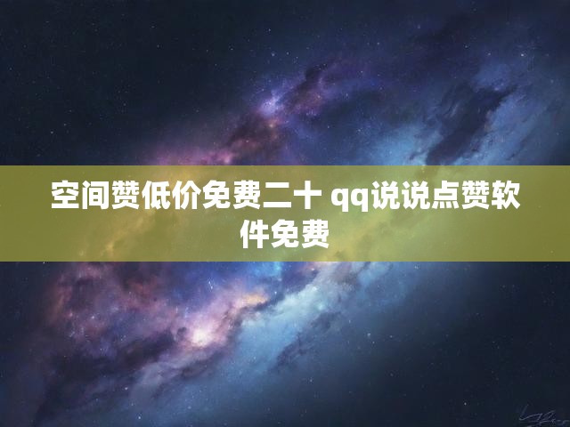 空间赞低价免费二十 qq说说点赞软件免费