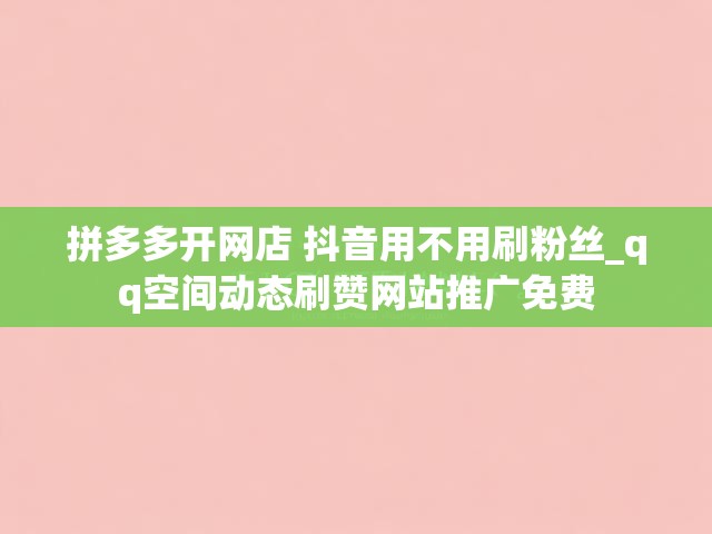 拼多多开网店 抖音用不用刷粉丝_qq空间动态刷赞网站推广免费