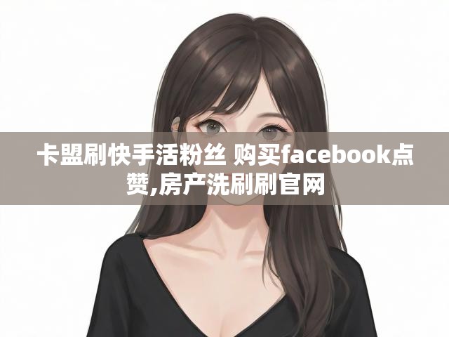 卡盟刷快手活粉丝 购买facebook点赞,房产洗刷刷官网