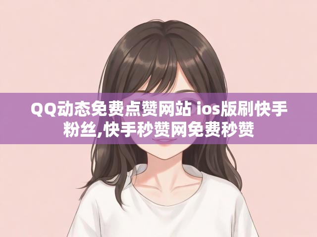 QQ动态免费点赞网站 ios版刷快手粉丝,快手秒赞网免费秒赞