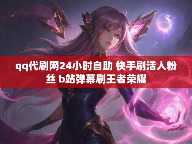 qq代刷网24小时自助 快手刷活人粉丝 b站弹幕刷王者荣耀