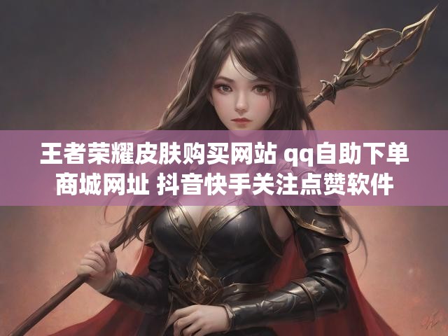 王者荣耀皮肤购买网站 qq自助下单商城网址 抖音快手关注点赞软件