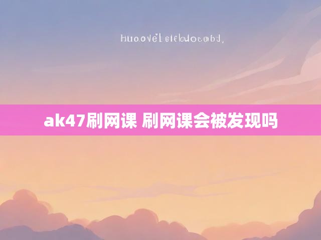 ak47刷网课 刷网课会被发现吗