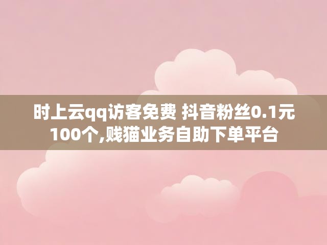 时上云qq访客免费 抖音粉丝0.1元100个,贱猫业务自助下单平台