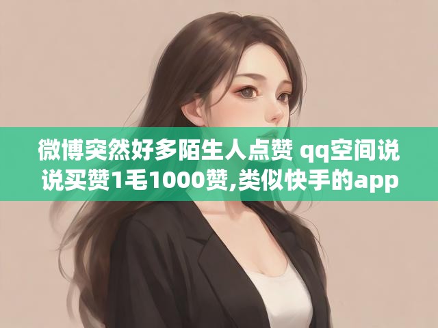 微博突然好多陌生人点赞 qq空间说说买赞1毛1000赞,类似快手的app