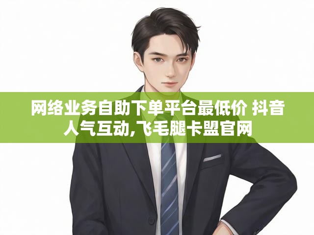 网络业务自助下单平台最低价 抖音人气互动,飞毛腿卡盟官网